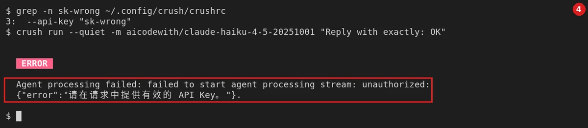 Key 填错：grep -n sk-wrong ~/.config/crush/crushrc 显示第 3 行是 --api-key "sk-wrong"；运行 crush run --quiet -m aicodewith/claude-haiku-4-5-20251001 "Reply with exactly: OK"，红色 ERROR 标签下的原始报错：Agent processing failed: failed to start agent processing stream: unauthorized: {"error":"请在请求中提供有效的 API Key。"}.（和没设 Key 时相同）