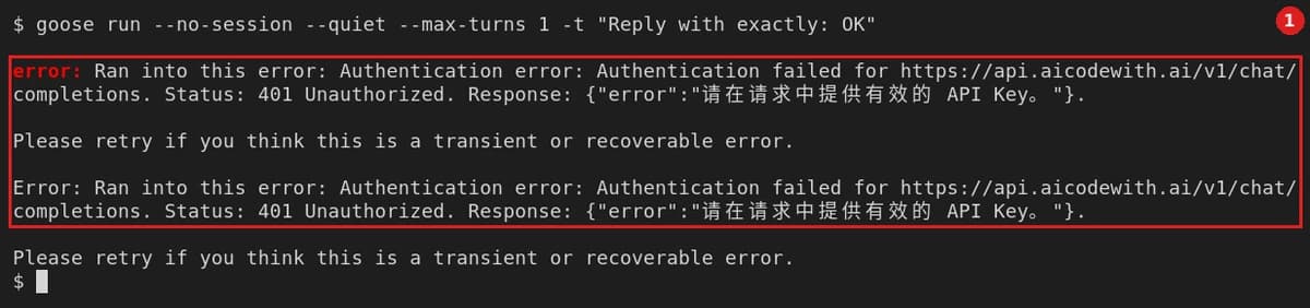 没设 Key：新终端里没有 OPENAI_API_KEY。运行 goose run --no-session --quiet --max-turns 1 -t "Reply with exactly: OK"，原始报错（打印两次）：error: Ran into this error: Authentication error: Authentication failed for https://api.aicodewith.ai/v1/chat/completions. Status: 401 Unauthorized. Response: {"error":"请在请求中提供有效的 API Key。"}. 下面附 Please retry if you think this is a transient or recoverable error.