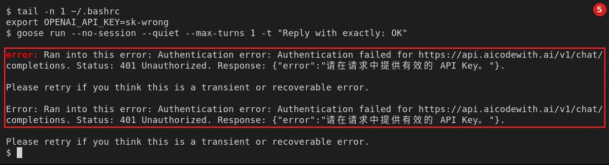 Key 填错：tail -n 1 ~/.bashrc 显示 export OPENAI_API_KEY=sk-wrong；运行 goose run --no-session --quiet --max-turns 1 -t "Reply with exactly: OK"，原始报错（打印两次）：error: Ran into this error: Authentication error: Authentication failed for https://api.aicodewith.ai/v1/chat/completions. Status: 401 Unauthorized. Response: {"error":"请在请求中提供有效的 API Key。"}.（和没设 Key 时相同）