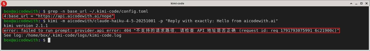 同一窗口里先看到错误配置行 base_url = "https://api.aicodewith.ai/nope"，再运行 kimi -m aicodewith/claude-haiku-4-5-20251001 -p "Reply with exactly: Hello from aicodewith.ai"。实际报错：error: failed to run prompt: provider.api_error: 404 "不支持的请求路径，请检查 API 地址是否正确 (request_id: req_1791793075991_6c21900c)"。测完已把 base_url 改回 https://api.aicodewith.ai/v1，正常请求回复 Hello from aicodewith.ai。